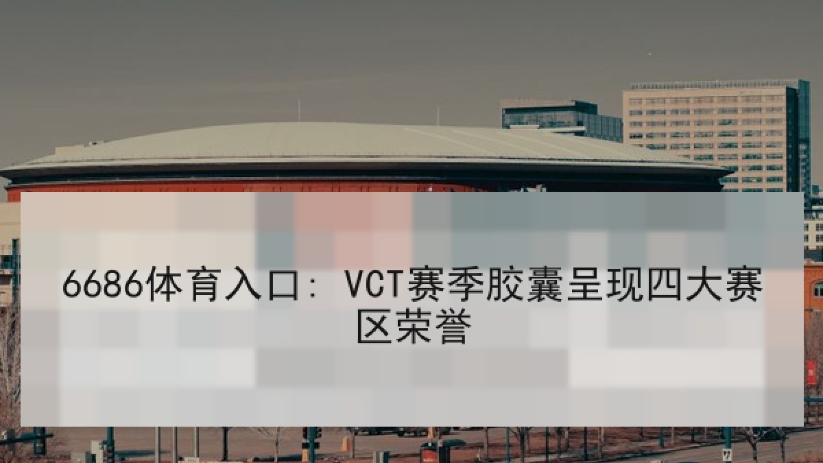 6686体育入口: VCT赛季胶囊呈现四大赛区荣誉 6686体育入口: VCT赛季胶囊呈现四大赛区荣誉