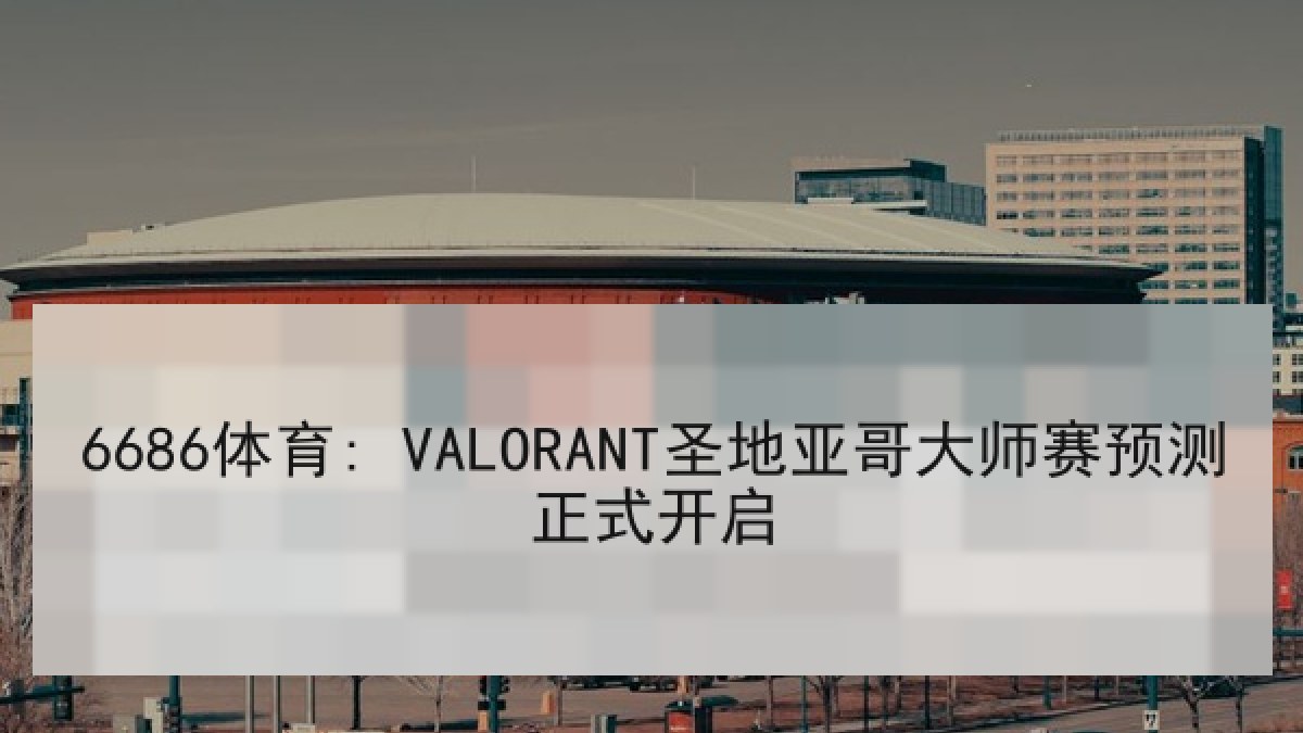 6686体育: VALORANT圣地亚哥大师赛预测正式开启 6686体育: VALORANT圣地亚哥大师赛预测正式开启